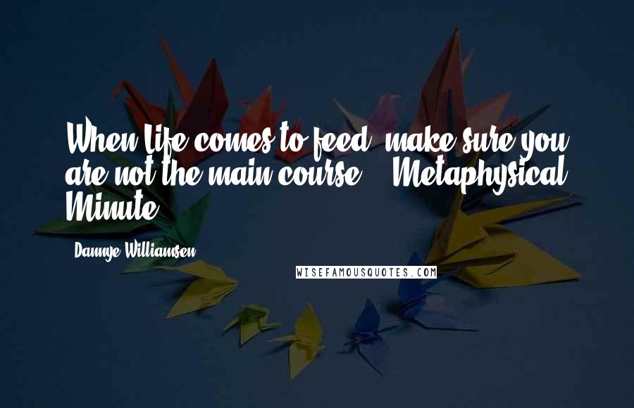 Dannye Williamsen quotes: When Life comes to feed, make sure you are not the main course. - Metaphysical Minute