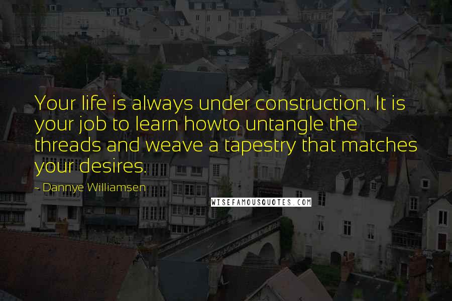 Dannye Williamsen quotes: Your life is always under construction. It is your job to learn howto untangle the threads and weave a tapestry that matches your desires.