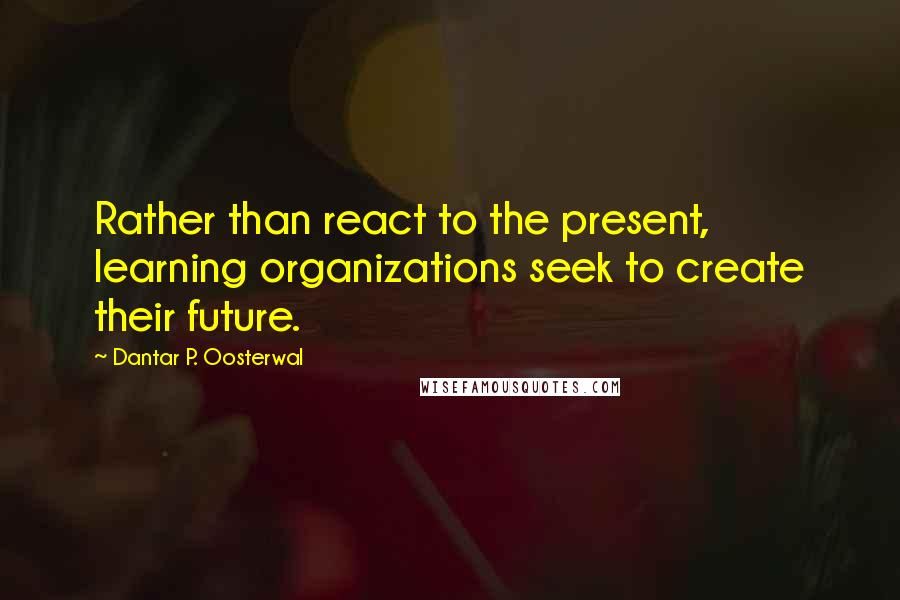 Dantar P. Oosterwal quotes: Rather than react to the present, learning organizations seek to create their future.