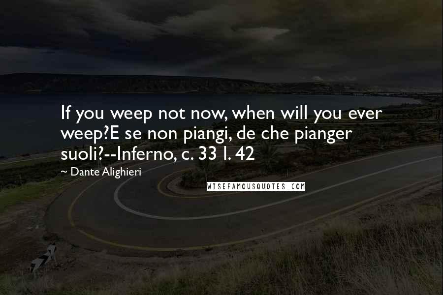 Dante Alighieri quotes: If you weep not now, when will you ever weep?E se non piangi, de che pianger suoli?--Inferno, c. 33 l. 42