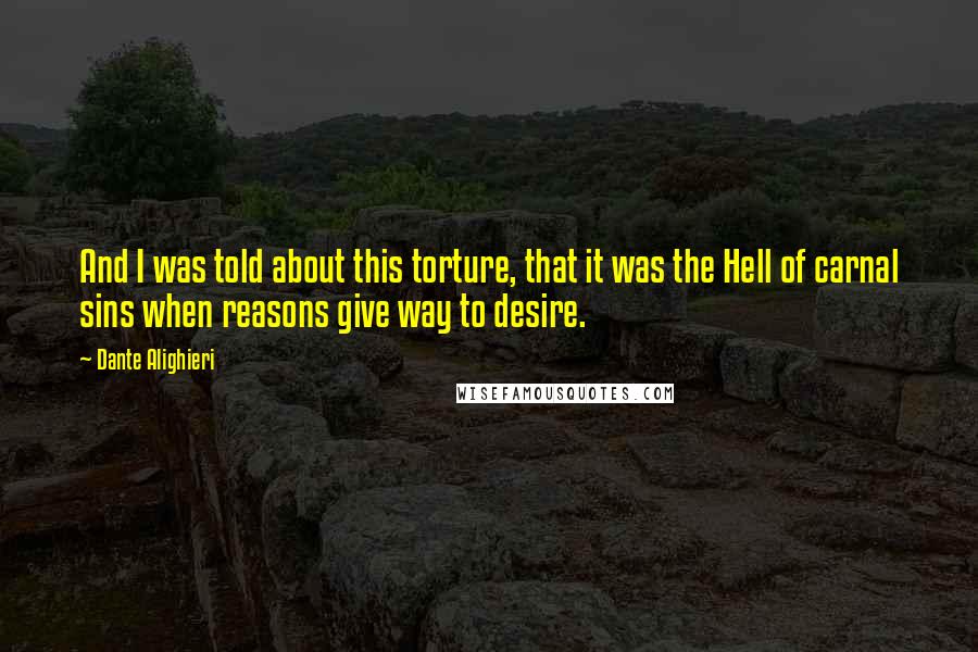 Dante Alighieri quotes: And I was told about this torture, that it was the Hell of carnal sins when reasons give way to desire.