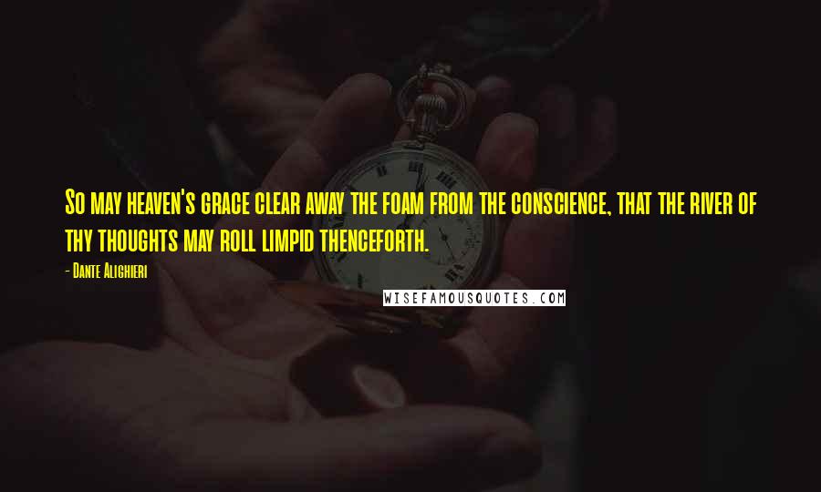 Dante Alighieri quotes: So may heaven's grace clear away the foam from the conscience, that the river of thy thoughts may roll limpid thenceforth. Dante Alighieri quotes: So may heaven's grace clear away the foam from the conscience, that the river of thy thoughts may roll limpid thenceforth.