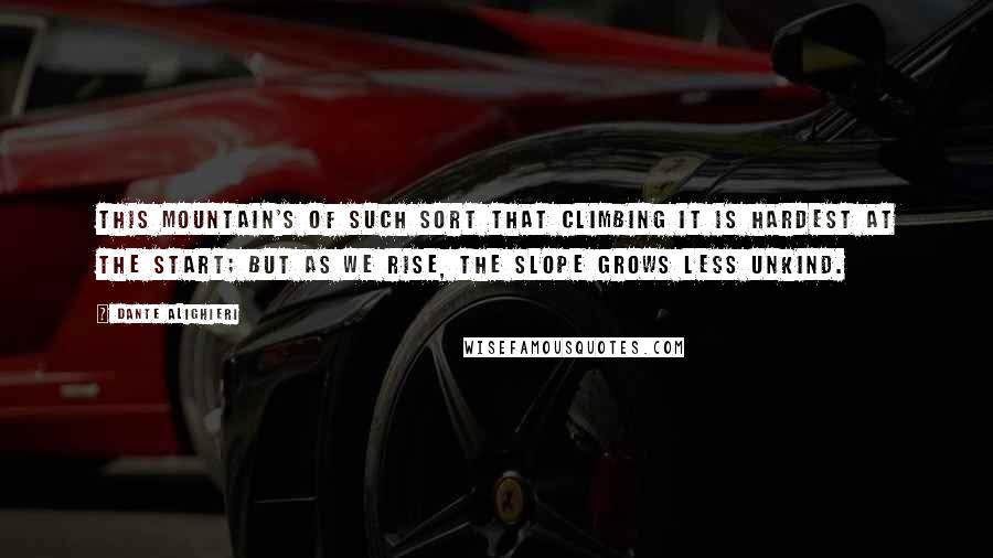 Dante Alighieri quotes: This mountain's of such sort that climbing it is hardest at the start; but as we rise, the slope grows less unkind. Dante Alighieri quotes: This mountain's of such sort that climbing it is hardest at the start; but as we rise, the slope grows less unkind.