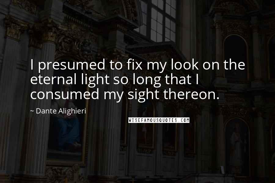Dante Alighieri quotes: I presumed to fix my look on the eternal light so long that I consumed my sight thereon.