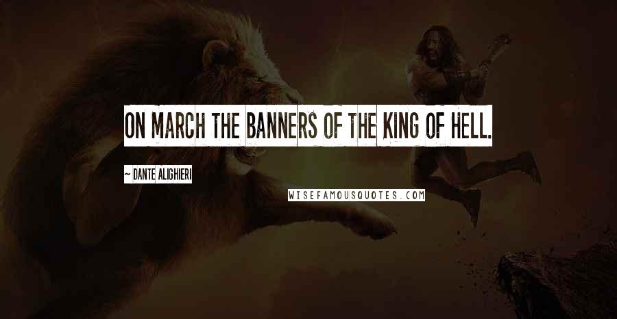 Dante Alighieri quotes: On march the banners of the King of Hell.