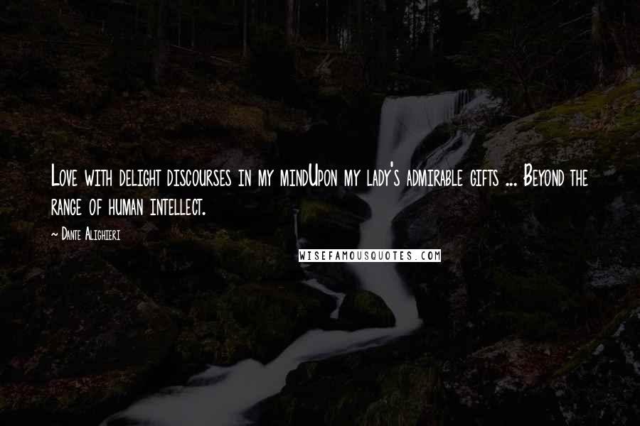Dante Alighieri quotes: Love with delight discourses in my mindUpon my lady's admirable gifts ... Beyond the range of human intellect. Dante Alighieri quotes: Love with delight discourses in my mindUpon my lady's admirable gifts ... Beyond the range of human intellect.