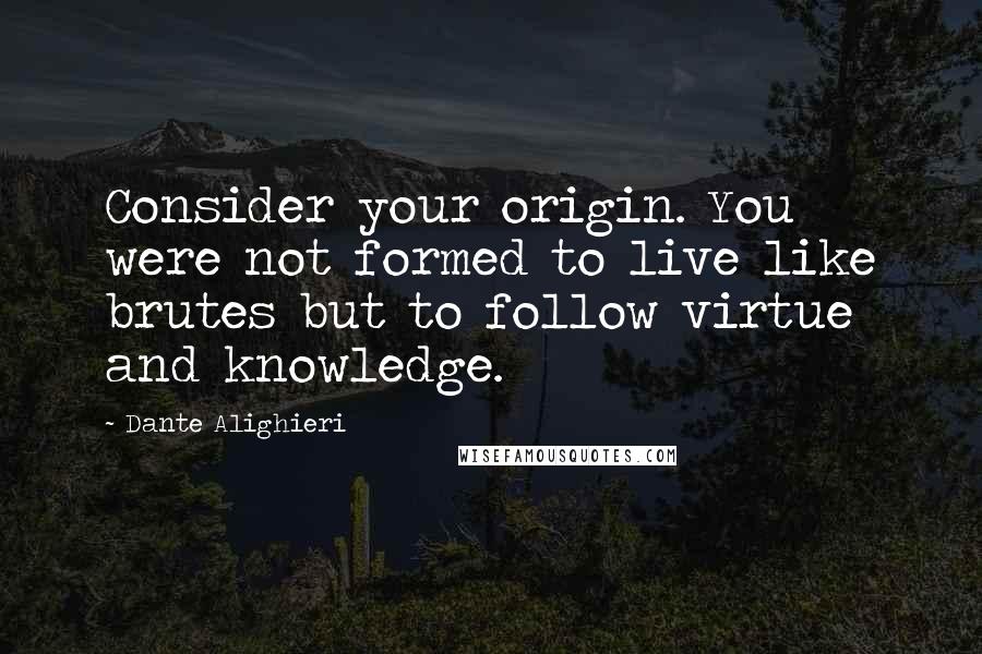 Dante Alighieri quotes: Consider your origin. You were not formed to live like brutes but to follow virtue and knowledge.