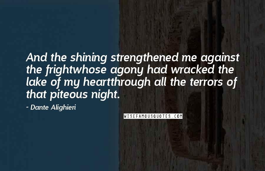 Dante Alighieri quotes: And the shining strengthened me against the frightwhose agony had wracked the lake of my heartthrough all the terrors of that piteous night.