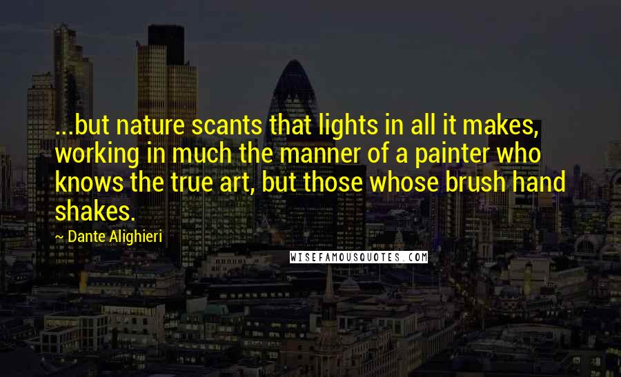 Dante Alighieri quotes: ...but nature scants that lights in all it makes, working in much the manner of a painter who knows the true art, but those whose brush hand shakes.