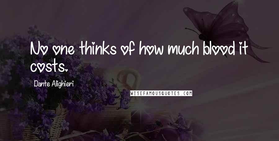 Dante Alighieri quotes: No one thinks of how much blood it costs.