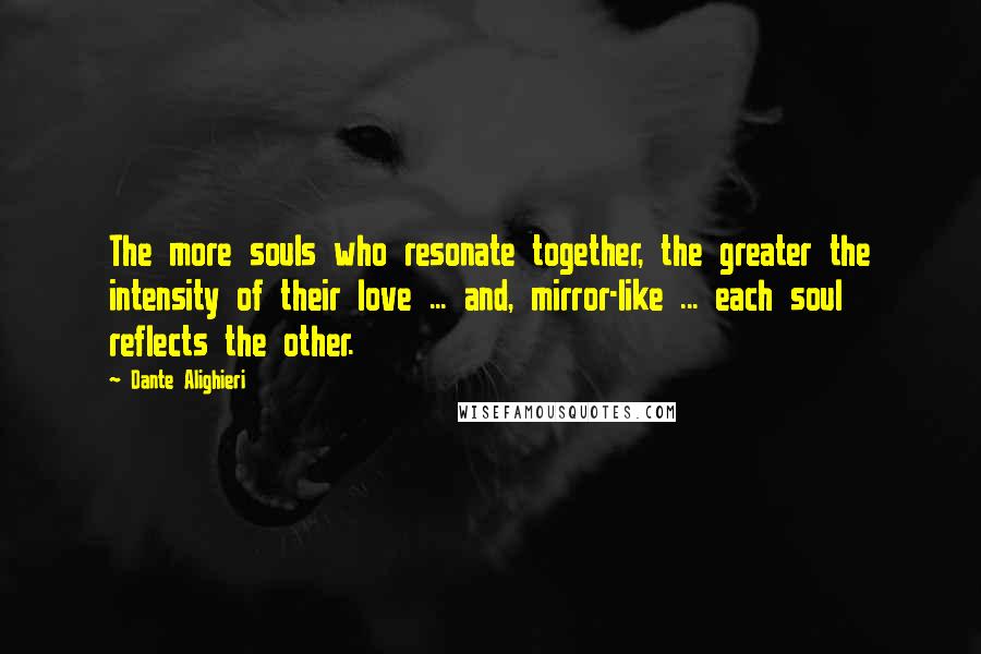 Dante Alighieri quotes: The more souls who resonate together, the greater the intensity of their love ... and, mirror-like ... each soul reflects the other. Dante Alighieri quotes: The more souls who resonate together, the greater the intensity of their love ... and, mirror-like ... each soul reflects the other.