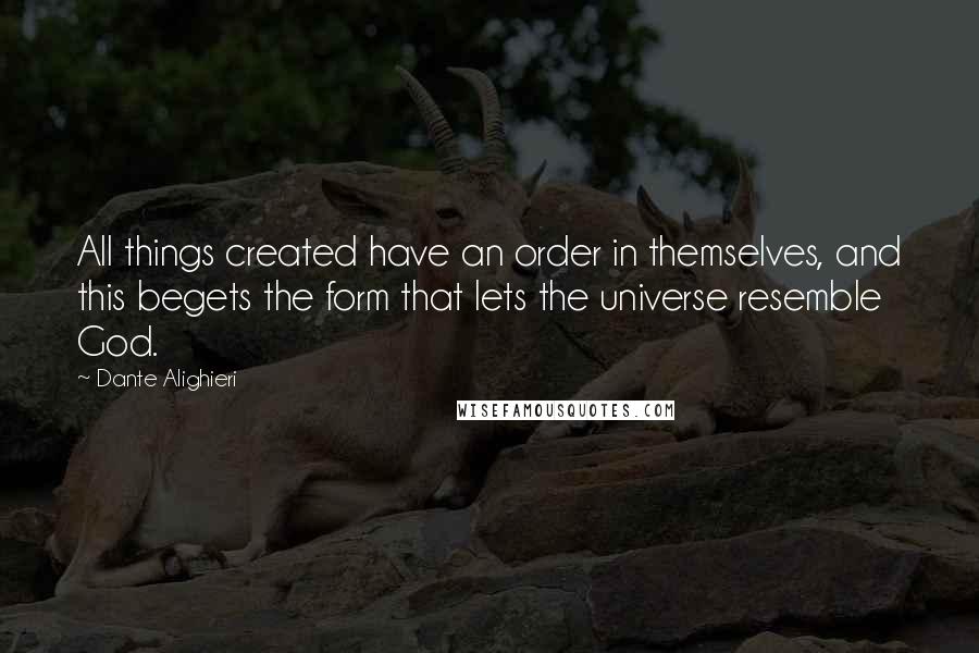 Dante Alighieri quotes: All things created have an order in themselves, and this begets the form that lets the universe resemble God.