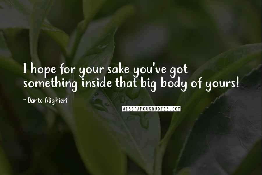 Dante Alighieri quotes: I hope for your sake you've got something inside that big body of yours!