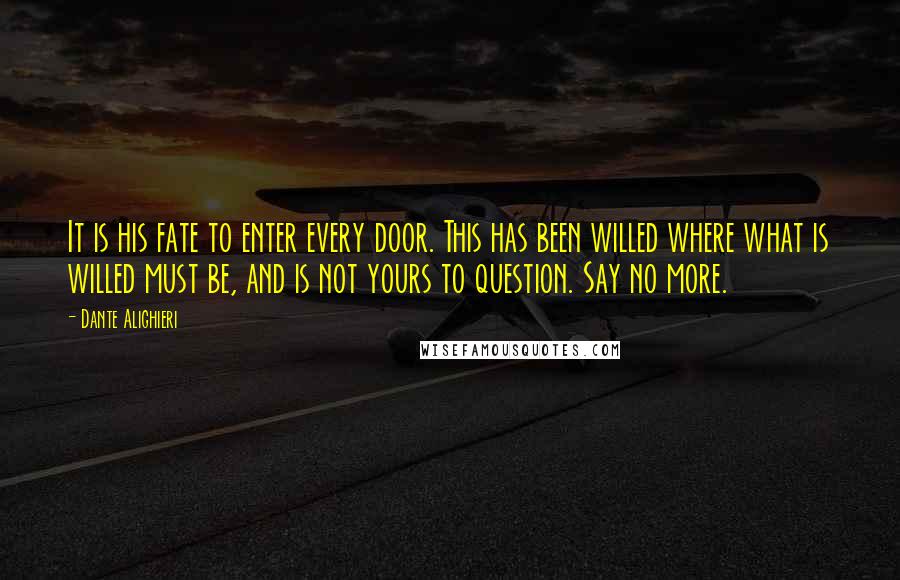 Dante Alighieri quotes: It is his fate to enter every door. This has been willed where what is willed must be, and is not yours to question. Say no more. Dante Alighieri quotes: It is his fate to enter every door. This has been willed where what is willed must be, and is not yours to question. Say no more.