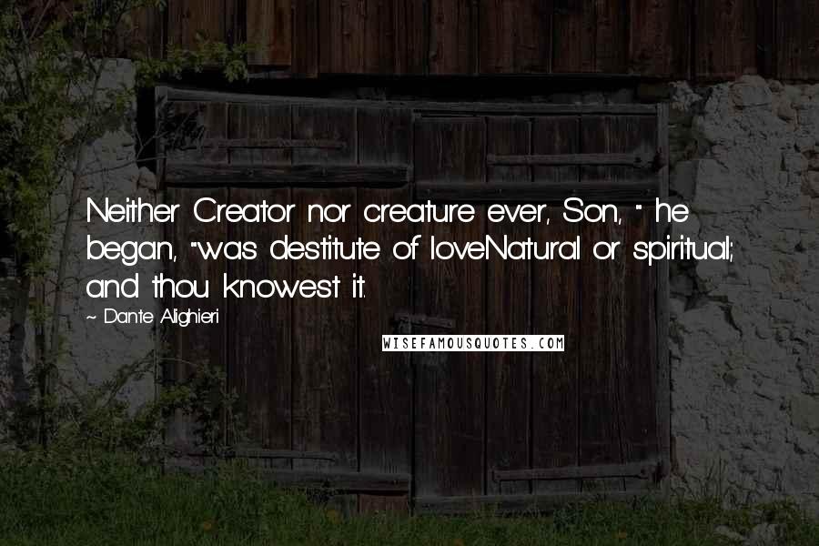 Dante Alighieri quotes: Neither Creator nor creature ever, Son, " he began, "was destitute of loveNatural or spiritual; and thou knowest it. Dante Alighieri quotes: Neither Creator nor creature ever, Son, " he began, "was destitute of loveNatural or spiritual; and thou knowest it.