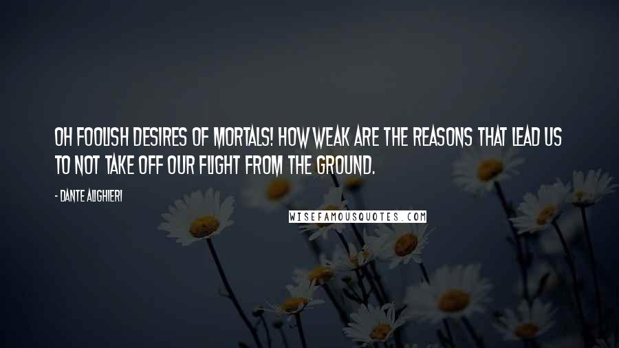 Dante Alighieri quotes: Oh foolish desires of mortals! How weak are the reasons that lead us to not take off our flight from the ground.