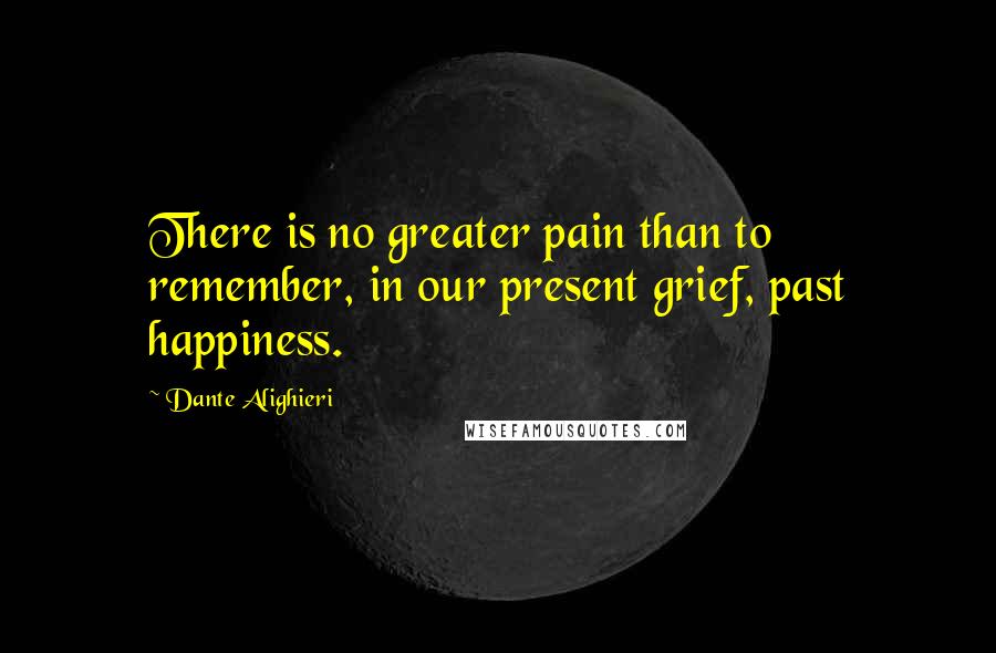 Dante Alighieri quotes: There is no greater pain than to remember, in our present grief, past happiness.