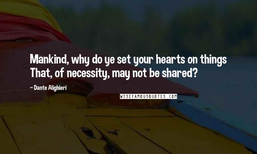 Dante Alighieri quotes: Mankind, why do ye set your hearts on things That, of necessity, may not be shared?