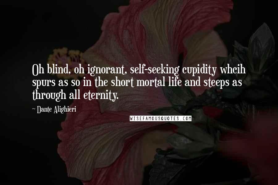 Dante Alighieri quotes: Oh blind, oh ignorant, self-seeking cupidity whcih spurs as so in the short mortal life and steeps as through all eternity.