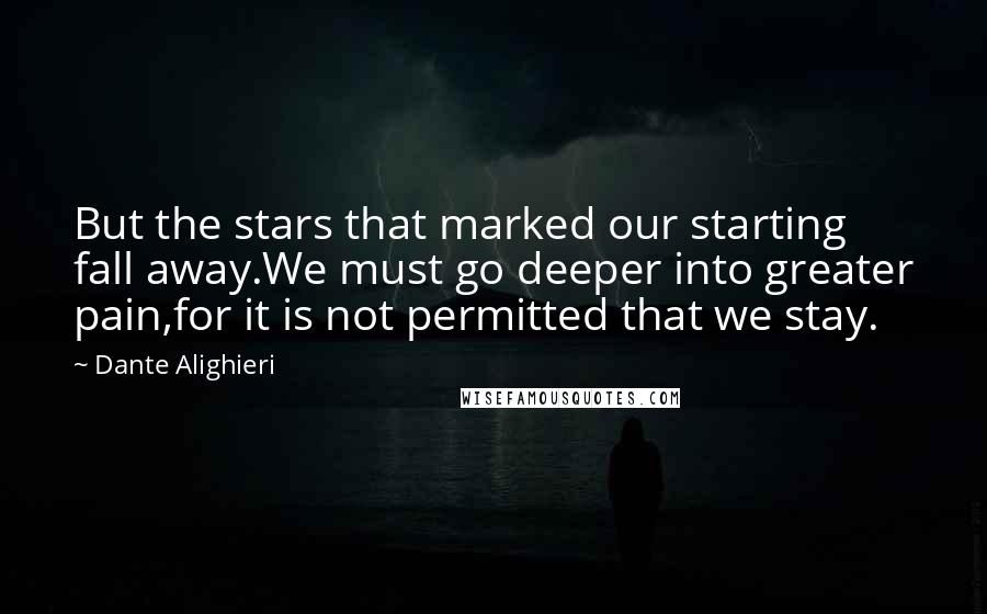 Dante Alighieri quotes: But the stars that marked our starting fall away.We must go deeper into greater pain,for it is not permitted that we stay.