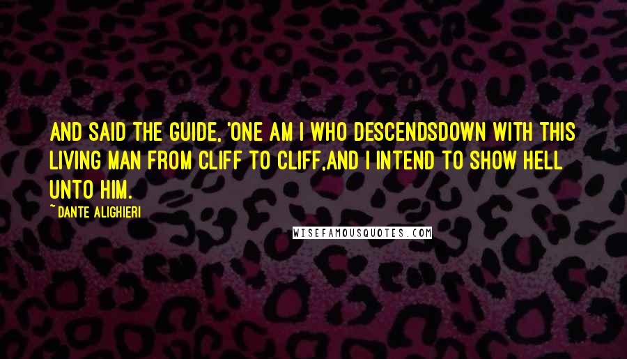 Dante Alighieri quotes: And said the Guide, 'One am I who descendsDown with this living man from cliff to cliff,And I intend to show Hell unto him. Dante Alighieri quotes: And said the Guide, 'One am I who descendsDown with this living man from cliff to cliff,And I intend to show Hell unto him.