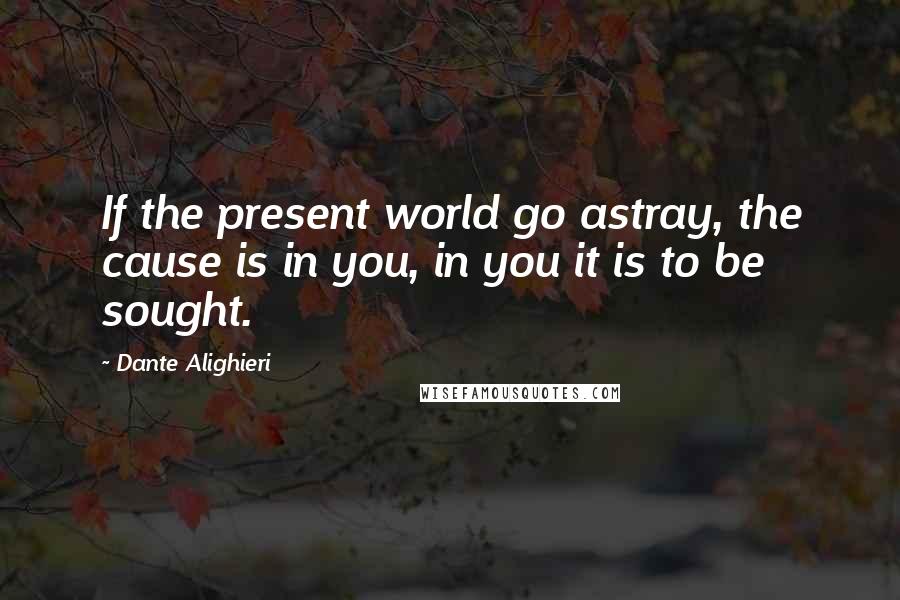 Dante Alighieri quotes: If the present world go astray, the cause is in you, in you it is to be sought.