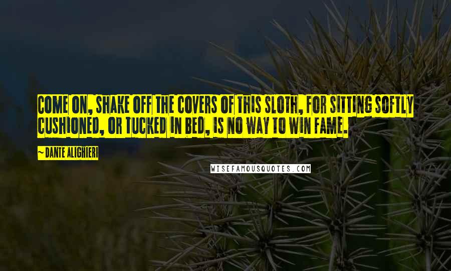 Dante Alighieri quotes: Come on, shake off the covers of this sloth, for sitting softly cushioned, or tucked in bed, is no way to win fame.