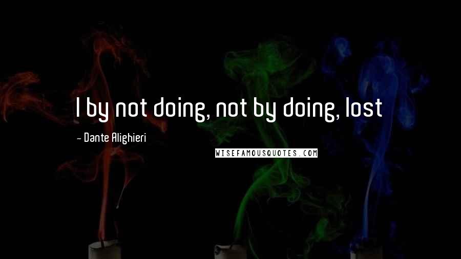 Dante Alighieri quotes: I by not doing, not by doing, lost