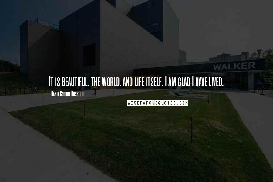 Dante Gabriel Rossetti quotes: It is beautiful, the world, and life itself. I am glad I have lived.