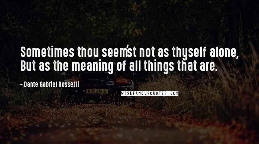 Dante Gabriel Rossetti quotes: Sometimes thou seem'st not as thyself alone, But as the meaning of all things that are.