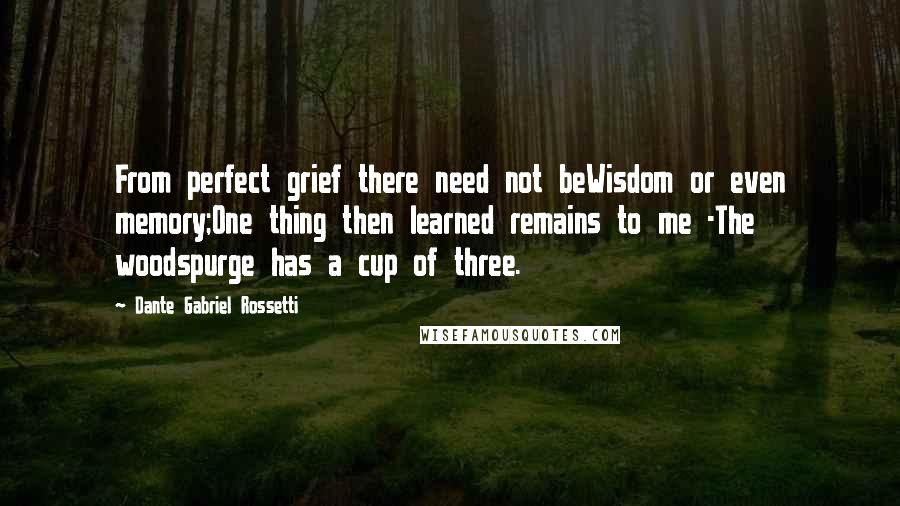 Dante Gabriel Rossetti quotes: From perfect grief there need not beWisdom or even memory;One thing then learned remains to me -The woodspurge has a cup of three.