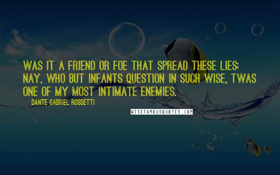 Dante Gabriel Rossetti quotes: Was it a friend or foe that spread these lies; Nay, who but infants question in such wise, twas one of my most intimate enemies.