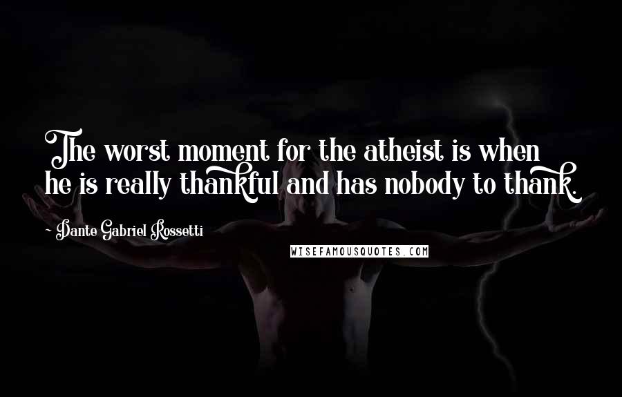 Dante Gabriel Rossetti quotes: The worst moment for the atheist is when he is really thankful and has nobody to thank.