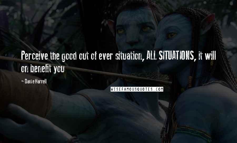 Dante Harrell quotes: Perceive the good out of ever situation, ALL SITUATIONS, it will on benefit you Dante Harrell quotes: Perceive the good out of ever situation, ALL SITUATIONS, it will on benefit you