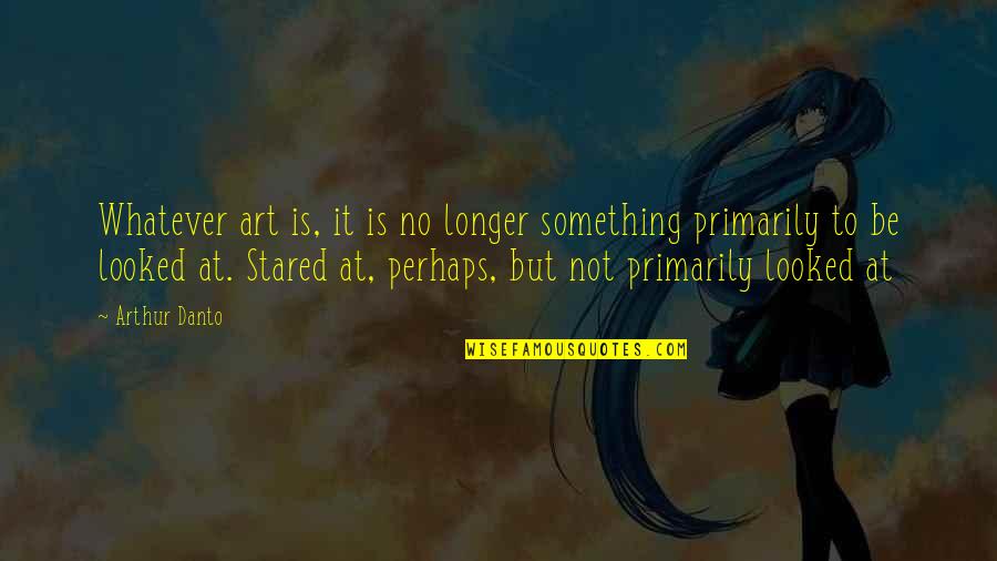 Danto Quotes By Arthur Danto: Whatever art is, it is no longer something