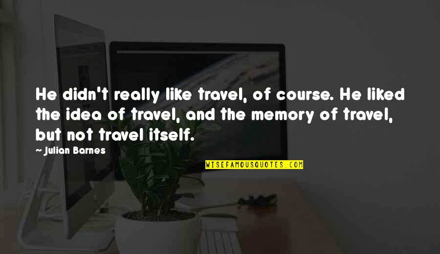 Dantony Thomas Quotes By Julian Barnes: He didn't really like travel, of course. He Dantony Thomas Quotes By Julian Barnes: He didn't really like travel, of course. He
