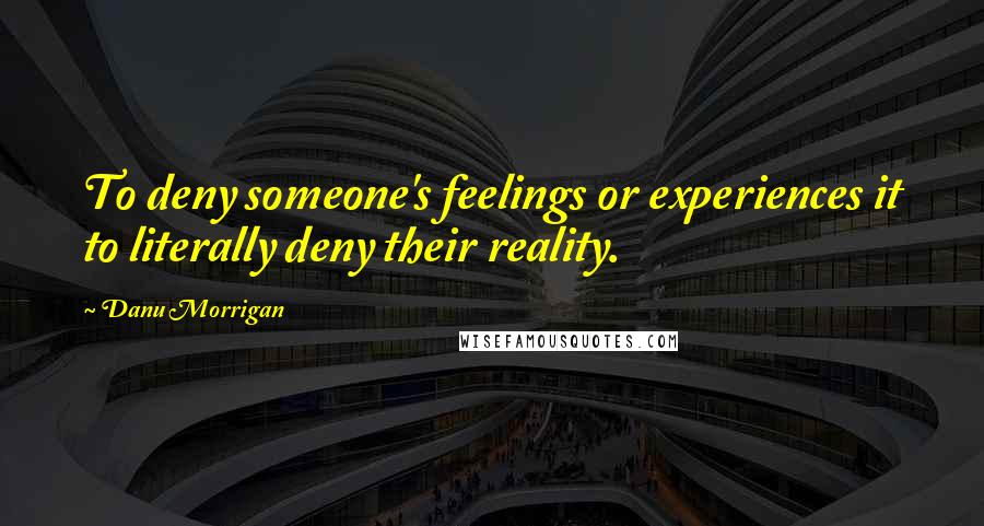 Danu Morrigan quotes: To deny someone's feelings or experiences it to literally deny their reality.