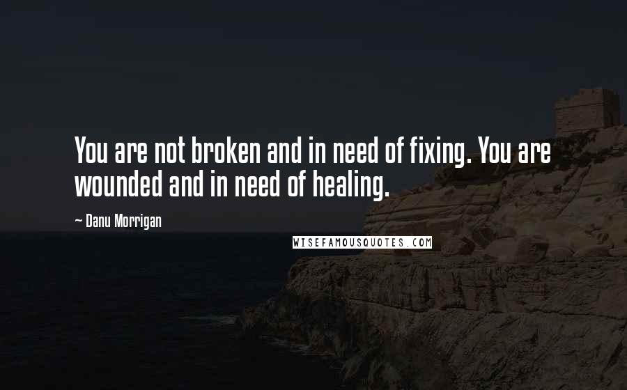 Danu Morrigan quotes: You are not broken and in need of fixing. You are wounded and in need of healing.