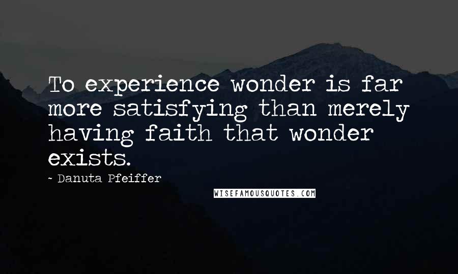 Danuta Pfeiffer quotes: To experience wonder is far more satisfying than merely having faith that wonder exists.