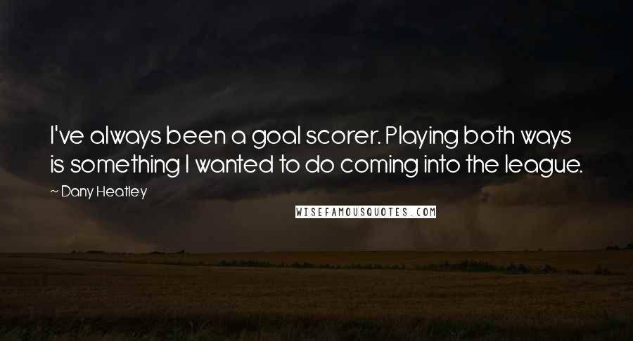 Dany Heatley quotes: I've always been a goal scorer. Playing both ways is something I wanted to do coming into the league.