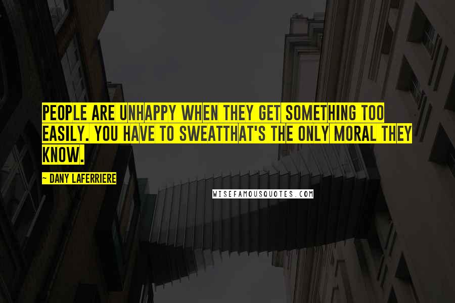 Dany Laferriere quotes: People are unhappy when they get something too easily. You have to sweatthat's the only moral they know.