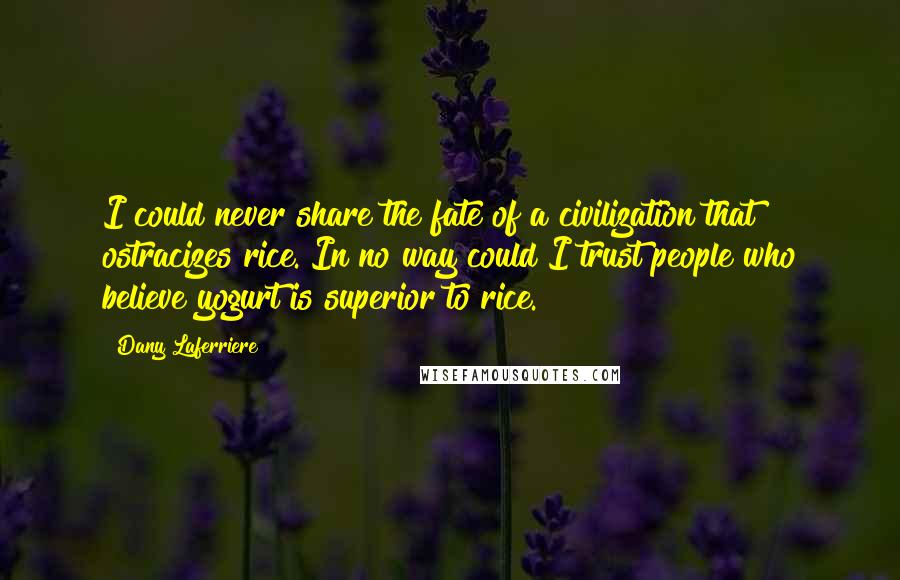 Dany Laferriere quotes: I could never share the fate of a civilization that ostracizes rice. In no way could I trust people who believe yogurt is superior to rice.