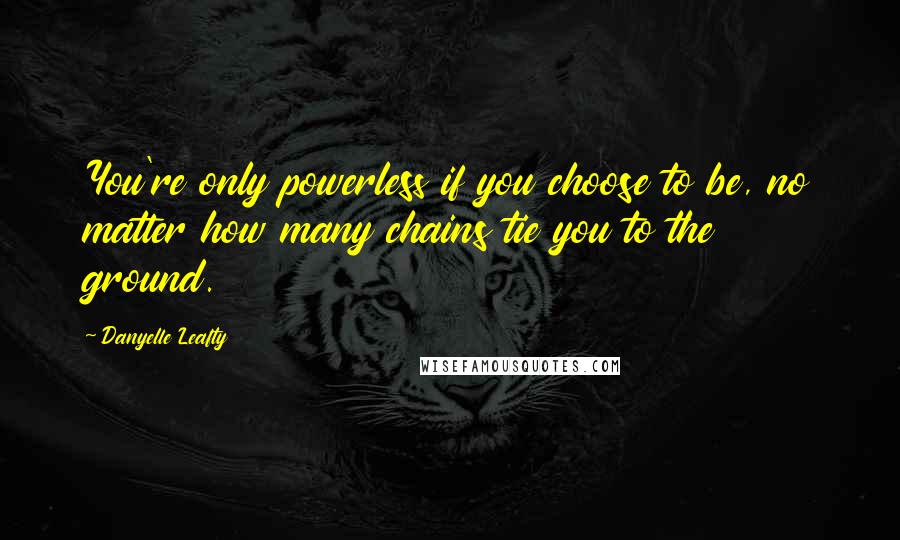 Danyelle Leafty quotes: You're only powerless if you choose to be, no matter how many chains tie you to the ground. Danyelle Leafty quotes: You're only powerless if you choose to be, no matter how many chains tie you to the ground.