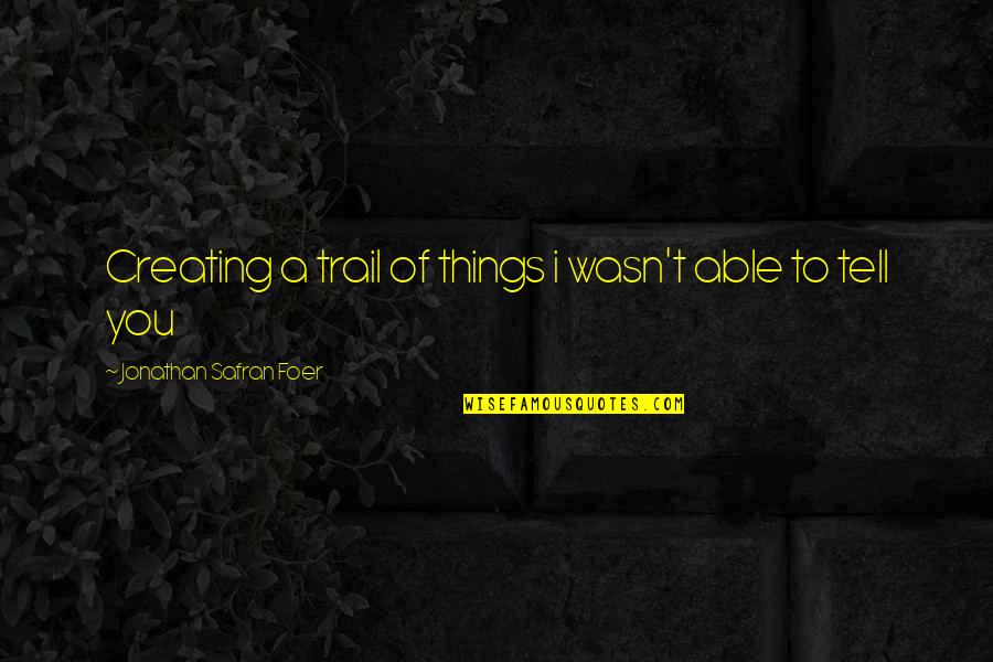 Danzaedanza Quotes By Jonathan Safran Foer: Creating a trail of things i wasn't able Danzaedanza Quotes By Jonathan Safran Foer: Creating a trail of things i wasn't able