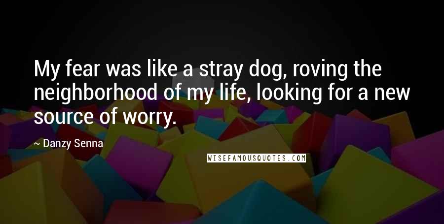 Danzy Senna quotes: My fear was like a stray dog, roving the neighborhood of my life, looking for a new source of worry. Danzy Senna quotes: My fear was like a stray dog, roving the neighborhood of my life, looking for a new source of worry.