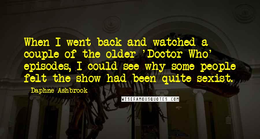 Daphne Ashbrook quotes: When I went back and watched a couple of the older 'Doctor Who' episodes, I could see why some people felt the show had been quite sexist.