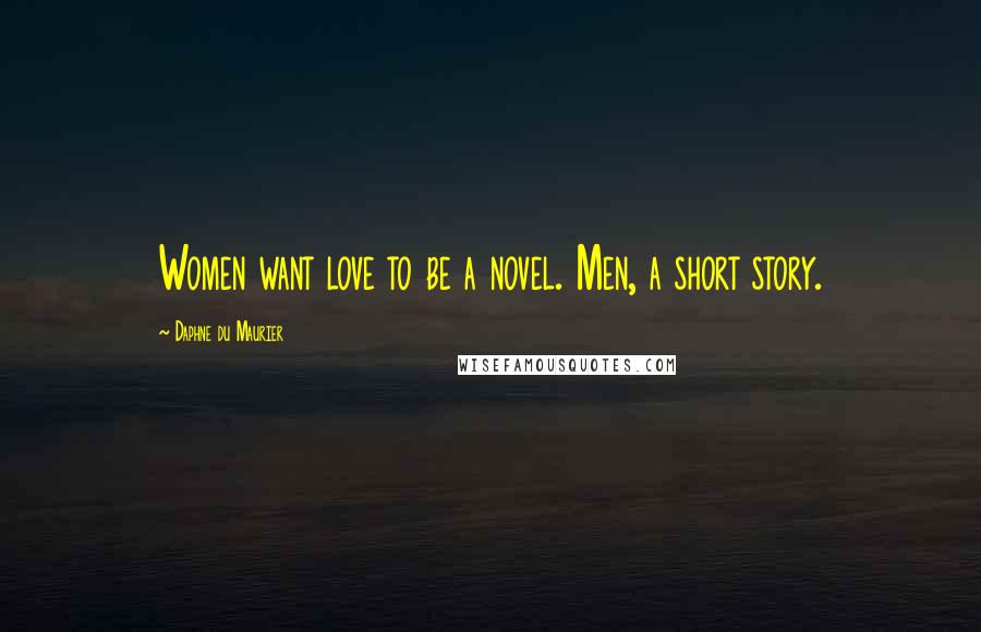 Daphne Du Maurier quotes: Women want love to be a novel. Men, a short story.