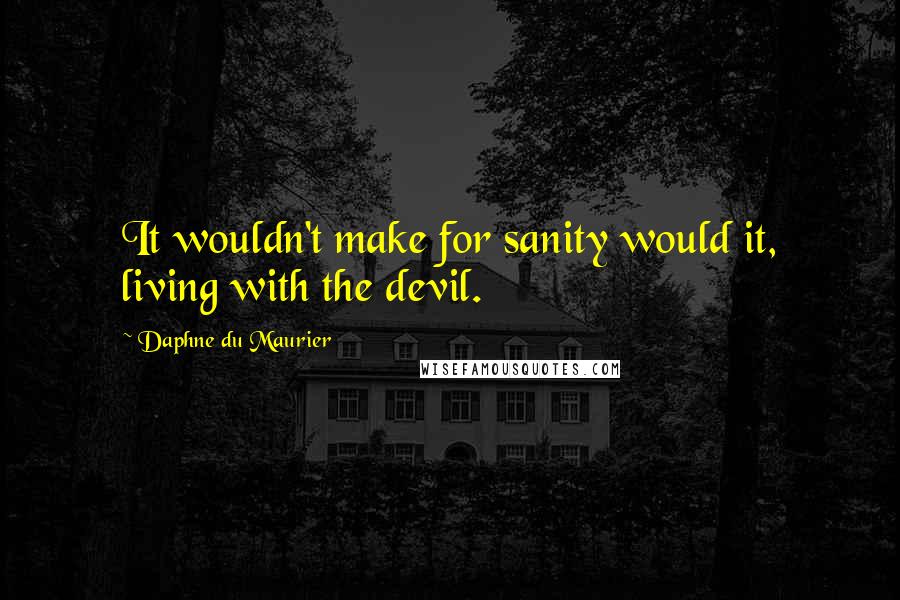 Daphne Du Maurier quotes: It wouldn't make for sanity would it, living with the devil.