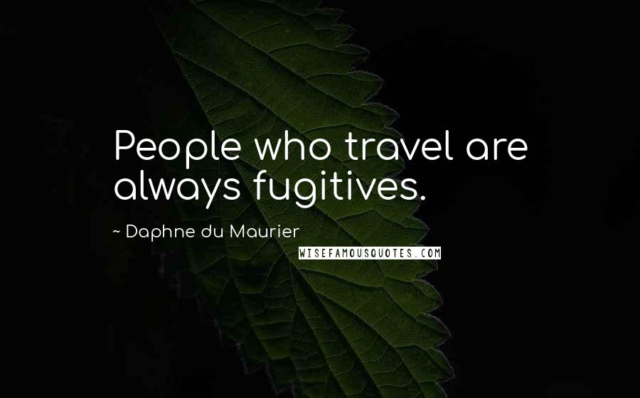 Daphne Du Maurier quotes: People who travel are always fugitives.