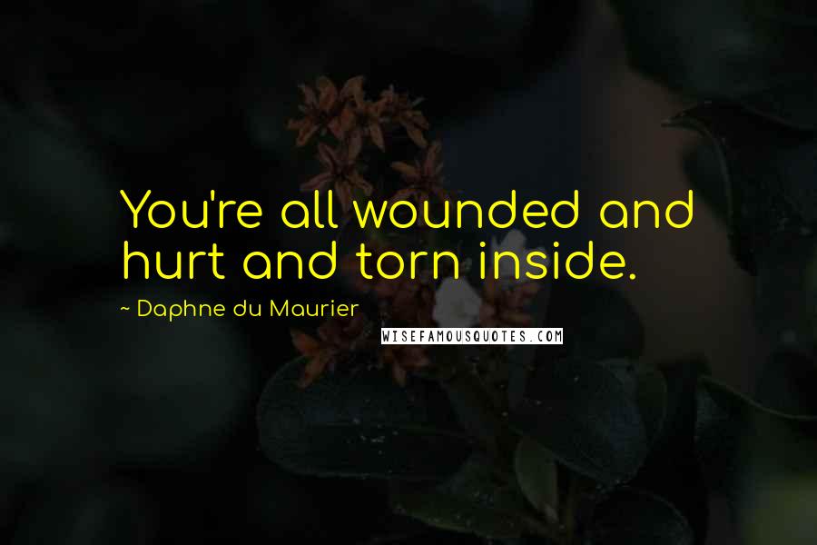 Daphne Du Maurier quotes: You're all wounded and hurt and torn inside.